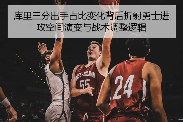 库里三分出手占比变化背后折射勇士进攻空间演变与战术调整逻辑