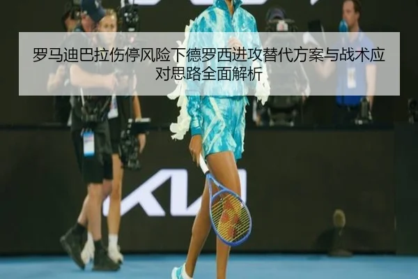 罗马迪巴拉伤停风险下德罗西进攻替代方案与战术应对思路全面解析