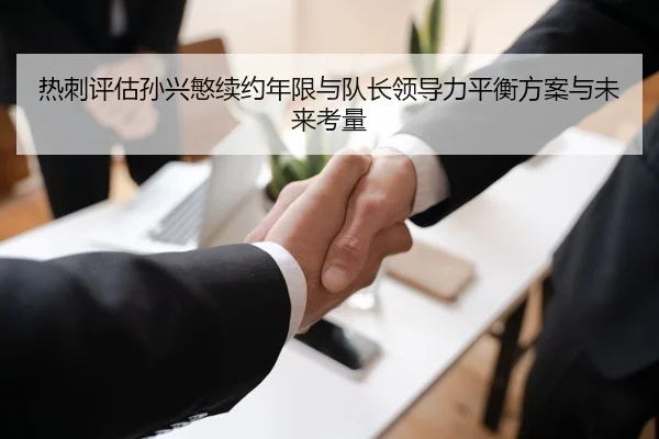 热刺评估孙兴慜续约年限与队长领导力平衡方案与未来考量