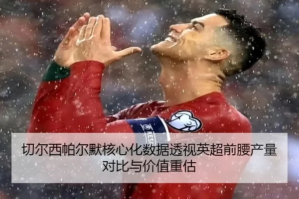 切尔西帕尔默核心化数据透视英超前腰产量对比与价值重估