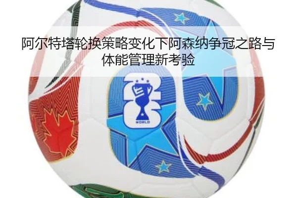 阿尔特塔轮换策略变化下阿森纳争冠之路与体能管理新考验