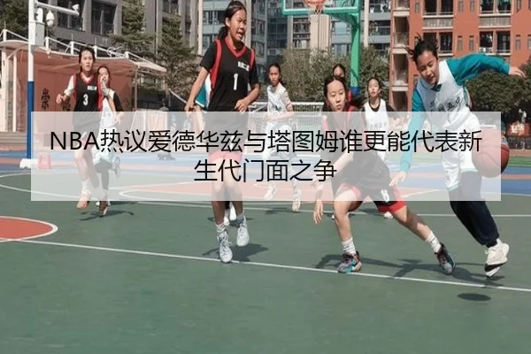 NBA热议爱德华兹与塔图姆谁更能代表新生代门面之争