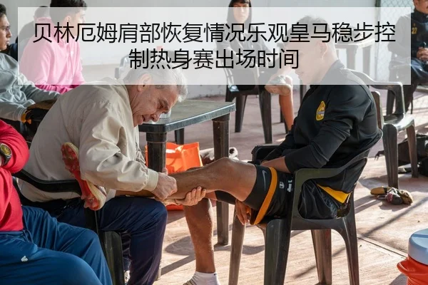 贝林厄姆肩部恢复情况乐观皇马稳步控制热身赛出场时间